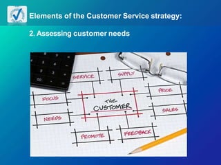 Elements of the Customer Service strategy:
2. Assessing customer needs
 