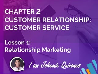 CHAPTER 2
CUSTOMER RELATIONSHIP:
CUSTOMER SERVICE
Lesson 1:
Relationship Marketing
I am Johemie Quinones
 