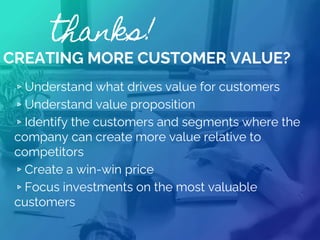 thanks!
CREATING MORE CUSTOMER VALUE?
▹Understand what drives value for customers
▹Understand value proposition
▹Identify the customers and segments where the
company can create more value relative to
competitors
▹Create a win-win price
▹Focus investments on the most valuable
customers
 