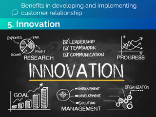 Benefits in developing and implementing
customer relationship
5. Innovation
 