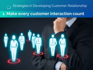 1. Make every customer interaction count
Strategies in Developing Customer Relationship
 