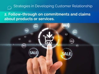 Strategies in Developing Customer Relationship
2. Follow-through on commitments and claims
about products or services.
 