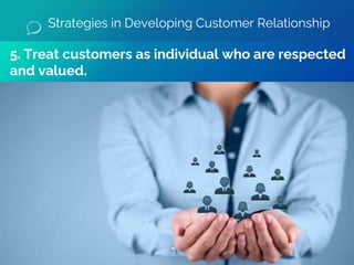 5. Treat customers as individual who are respected
and valued.
Strategies in Developing Customer Relationship
 