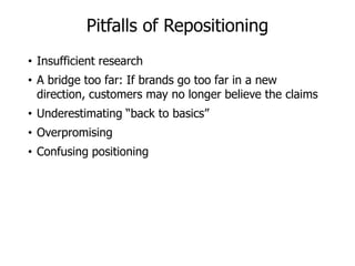 Pitfalls of Repositioning
• Insufficient research
• A bridge too far: If brands go too far in a new
direction, customers may no longer believe the claims
• Underestimating “back to basics”
• Overpromising
• Confusing positioning
 