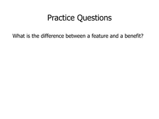 Practice Questions
What is the difference between a feature and a benefit?
 