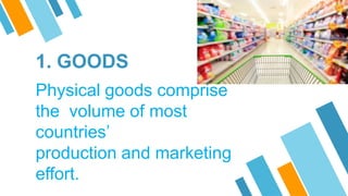 1. GOODS
Physical goods comprise
the volume of most
countries’
production and marketing
effort.
 