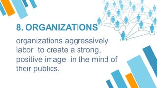 organizations aggressively
labor to create a strong,
positive image in the mind of
their publics.
8. ORGANIZATIONS
 
