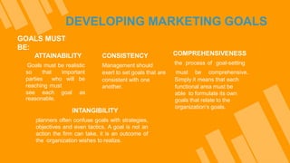 DEVELOPING MARKETING GOALS
GOALS MUST
BE:
ATTAINABILITY
Goals must be realistic
so that important
parties who will be
reac...
