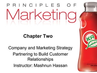 Chapter Two
Chapter 2- slide 1Copyright © 2009 Pearson Education, Inc.
Publishing as Prentice Hall
Chapter Two
Company and Marketing Strategy
Partnering to Build Customer
Relationships
Instructor: Mashnun Hassan
 