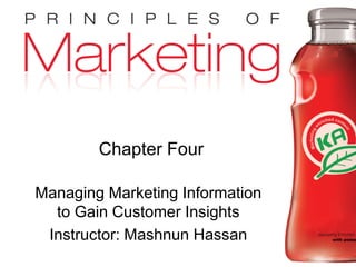 Chapter 4- slide 1Copyright © 2009 Pearson Education, Inc.
Publishing as Prentice Hall
Chapter Four
Managing Marketing Information
to Gain Customer Insights
Instructor: Mashnun Hassan
 