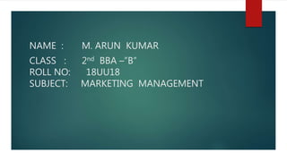 NAME : M. ARUN KUMAR
CLASS : 2nd BBA –”B”
ROLL NO: 18UU18
SUBJECT: MARKETING MANAGEMENT
 