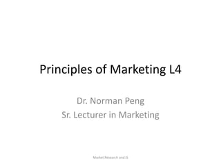 Principles of Marketing L4
Dr. Norman Peng
Sr. Lecturer in Marketing
Market Research and IS
 