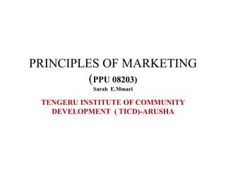 PRINCIPLES OF MARKETING
(PPU 08203)
Sarah E.Mmari
TENGERU INSTITUTE OF COMMUNITY
DEVELOPMENT ( TICD)-ARUSHA
 