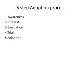 5 step Adoption process
1.Awareness
2.Interest
3.Evaluation
4.Trial
5.Adoption
 