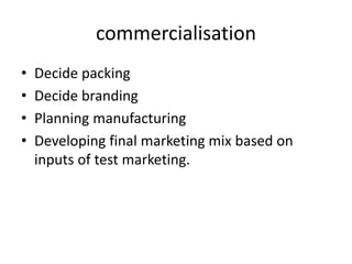 commercialisation
• Decide packing
• Decide branding
• Planning manufacturing
• Developing final marketing mix based on
inputs of test marketing.
 