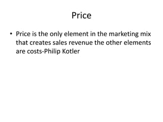 Price
• Price is the only element in the marketing mix
that creates sales revenue the other elements
are costs-Philip Kotler
 