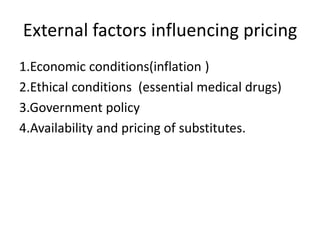 External factors influencing pricing
1.Economic conditions(inflation )
2.Ethical conditions (essential medical drugs)
3.Government policy
4.Availability and pricing of substitutes.
 