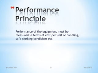 *
Performance of the equipment must be
measured in terms of cost per unit of handling,
safe working conditions etc.

@ Kamlesh Jain

21

10/22/2013

 