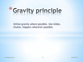 *
Utilize gravity where possible. Use slides,
chutes, hoppers wherever possible.

@ Kamlesh Jain

6

10/22/2013

 