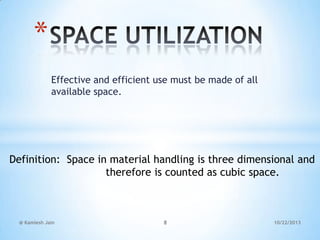 *
Effective and efficient use must be made of all
available space.

Definition: Space in material handling is three dimensional and
therefore is counted as cubic space.

@ Kamlesh Jain

8

10/22/2013

 