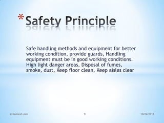 *
Safe handling methods and equipment for better
working condition, provide guards, Handling
equipment must be in good working conditions.
High light danger areas, Disposal of fumes,
smoke, dust, Keep floor clean, Keep aisles clear

@ Kamlesh Jain

9

10/22/2013

 