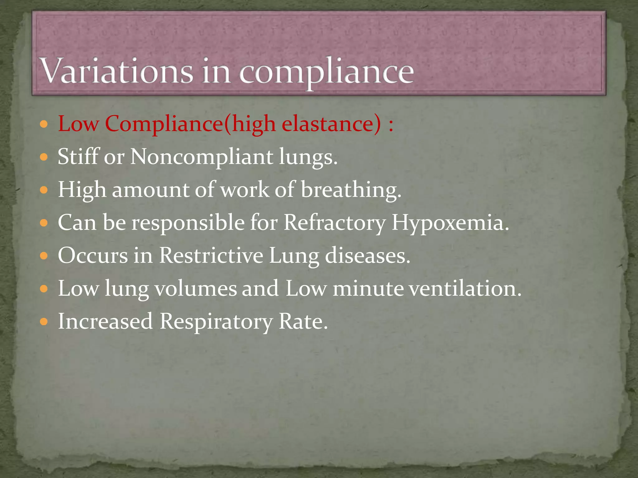  Low Compliance(high elastance) :
 Stiff or Noncompliant lungs.
 High amount of work of breathing.
 Can be responsible for Refractory Hypoxemia.
 Occurs in Restrictive Lung diseases.
 Low lung volumes and Low minute ventilation.
 Increased Respiratory Rate.
 