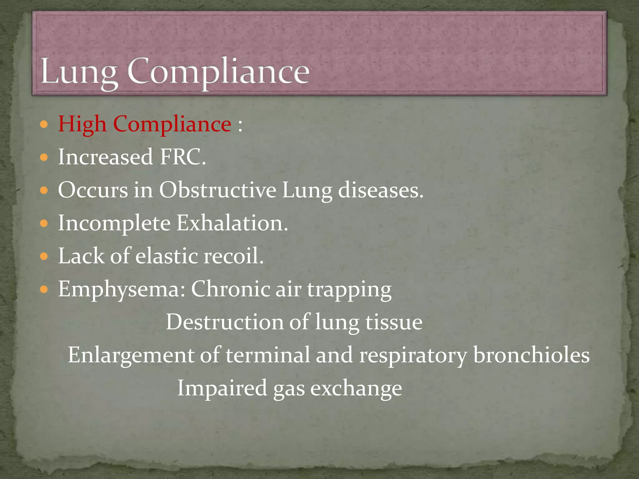  High Compliance :
 Increased FRC.
 Occurs in Obstructive Lung diseases.
 Incomplete Exhalation.
 Lack of elastic recoil.
 Emphysema: Chronic air trapping
Destruction of lung tissue
Enlargement of terminal and respiratory bronchioles
Impaired gas exchange
 