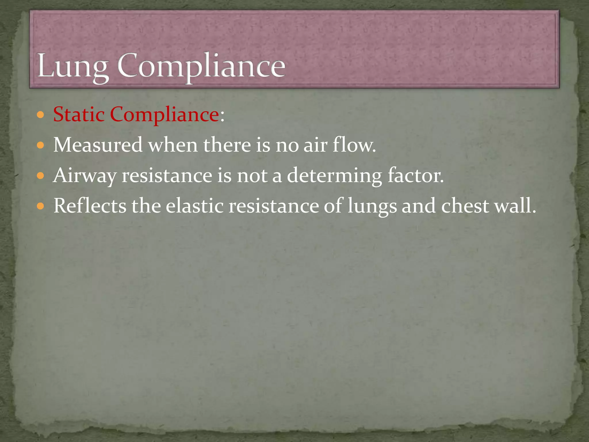  Static Compliance:
 Measured when there is no air flow.
 Airway resistance is not a determing factor.
 Reflects the elastic resistance of lungs and chest wall.
 