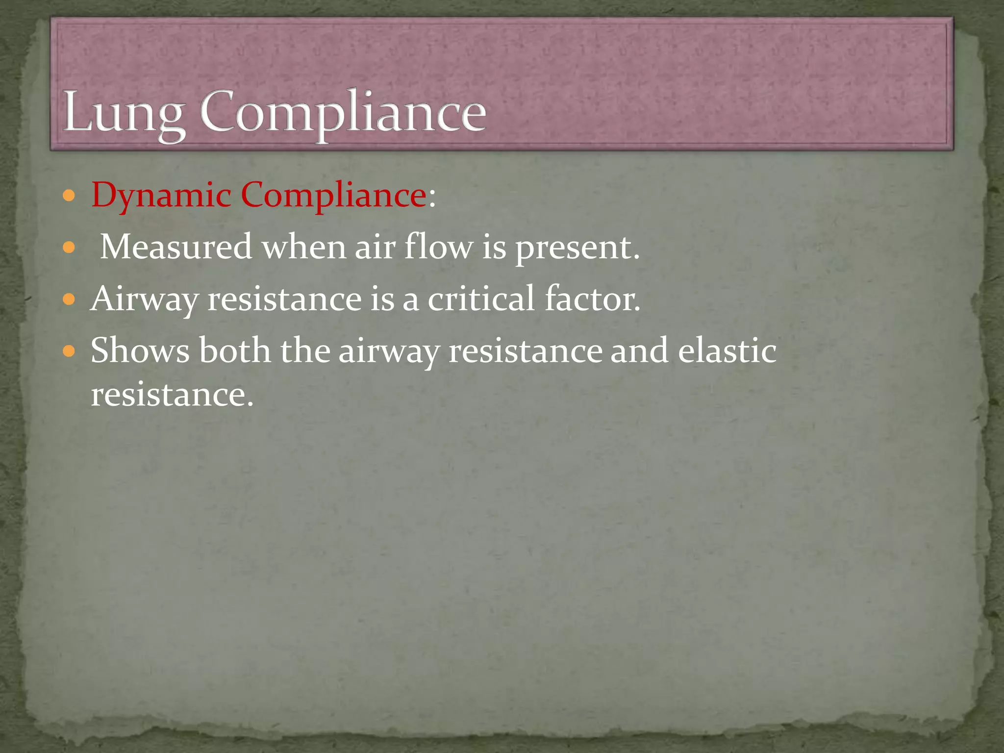  Dynamic Compliance:
 Measured when air flow is present.
 Airway resistance is a critical factor.
 Shows both the airway resistance and elastic
resistance.
 