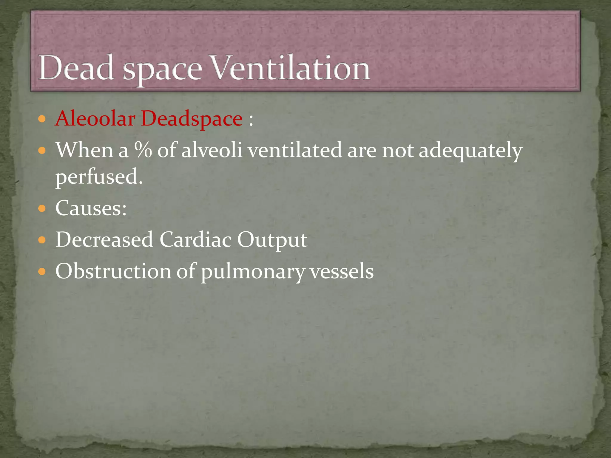  Aleoolar Deadspace :
 When a % of alveoli ventilated are not adequately
perfused.
 Causes:
 Decreased Cardiac Output
 Obstruction of pulmonary vessels
 