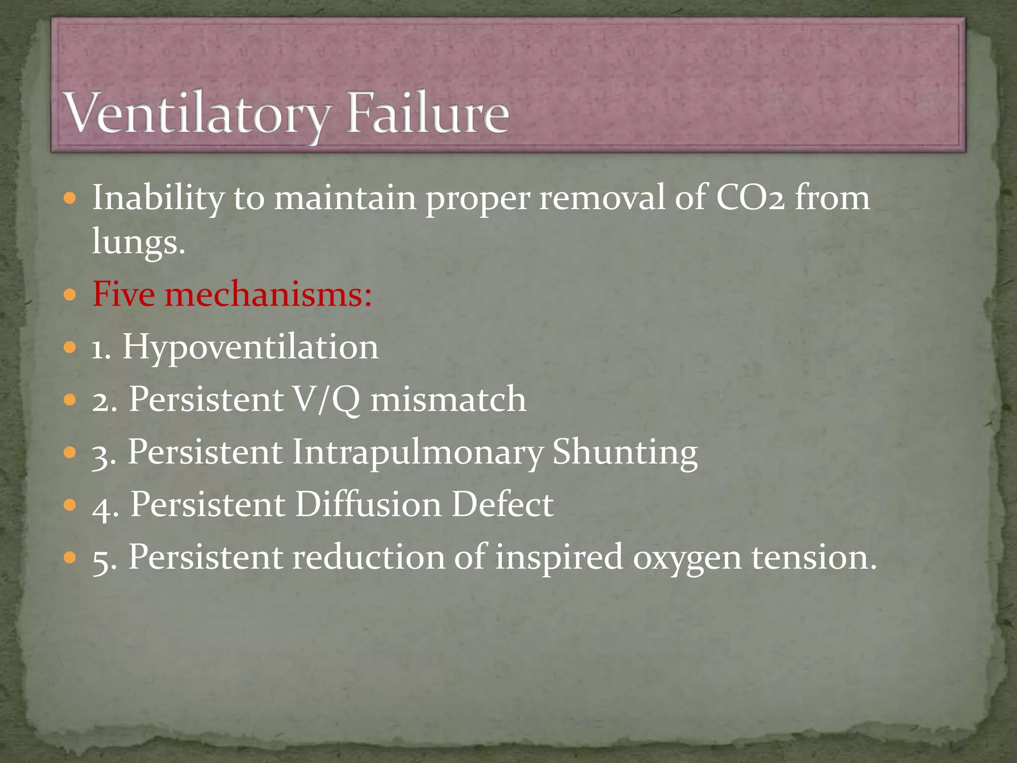  Inability to maintain proper removal of CO2 from
lungs.
 Five mechanisms:
 1. Hypoventilation
 2. Persistent V/Q mismatch
 3. Persistent Intrapulmonary Shunting
 4. Persistent Diffusion Defect
 5. Persistent reduction of inspired oxygen tension.
 