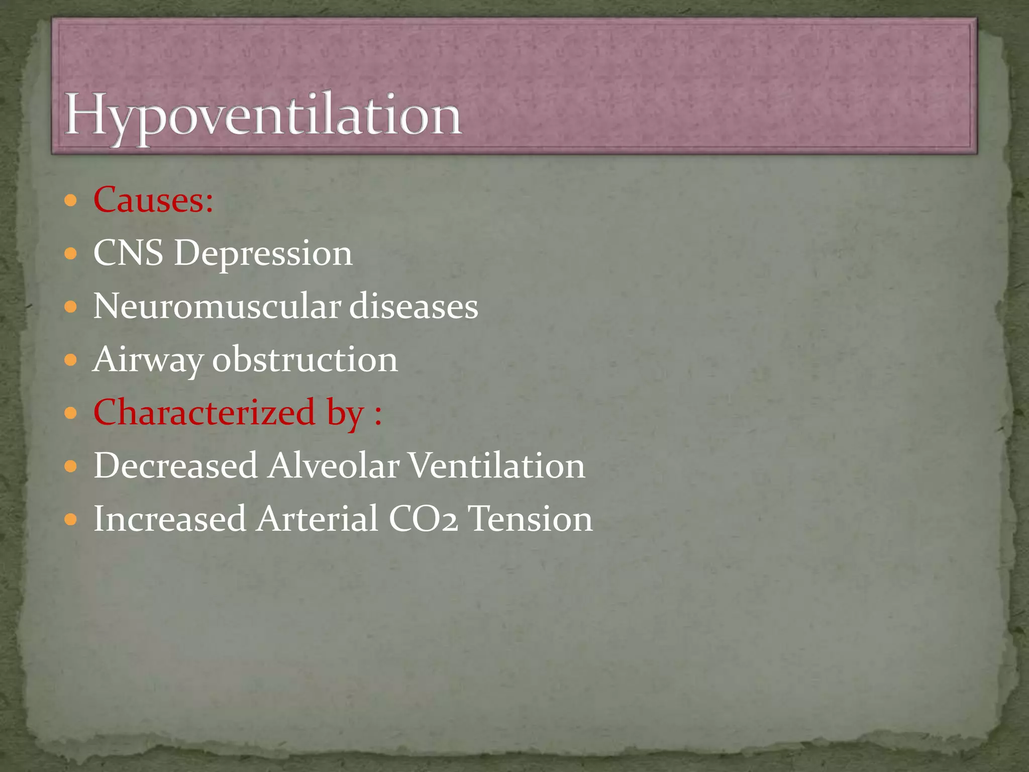  Causes:
 CNS Depression
 Neuromuscular diseases
 Airway obstruction
 Characterized by :
 Decreased Alveolar Ventilation
 Increased Arterial CO2 Tension
 