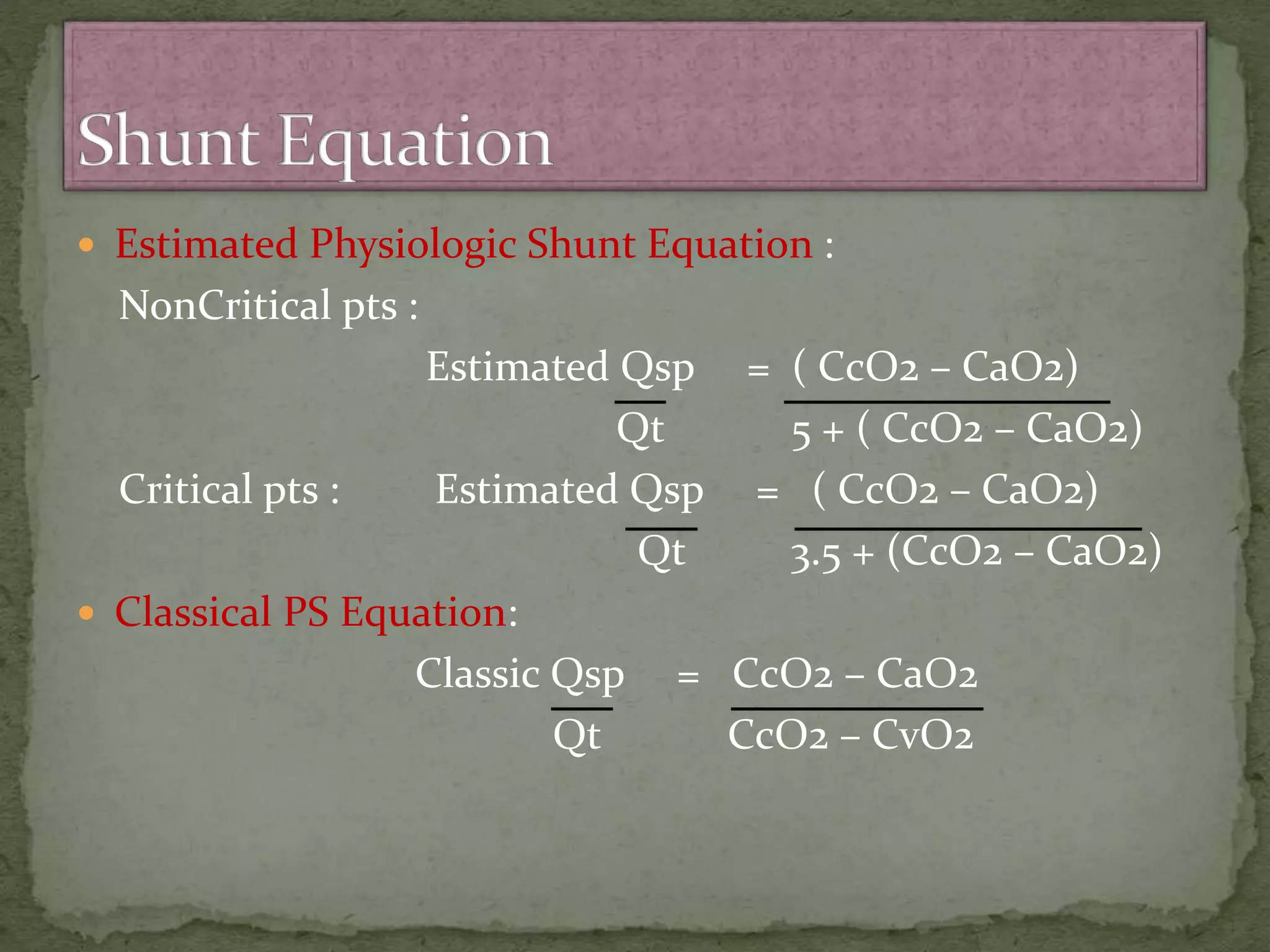 Estimated Physiologic Shunt Equation :
NonCritical pts :
Estimated Qsp = ( CcO2 – CaO2)
Qt 5 + ( CcO2 – CaO2)
Critical pts : Estimated Qsp = ( CcO2 – CaO2)
Qt 3.5 + (CcO2 – CaO2)
 Classical PS Equation:
Classic Qsp = CcO2 – CaO2
Qt CcO2 – CvO2
 