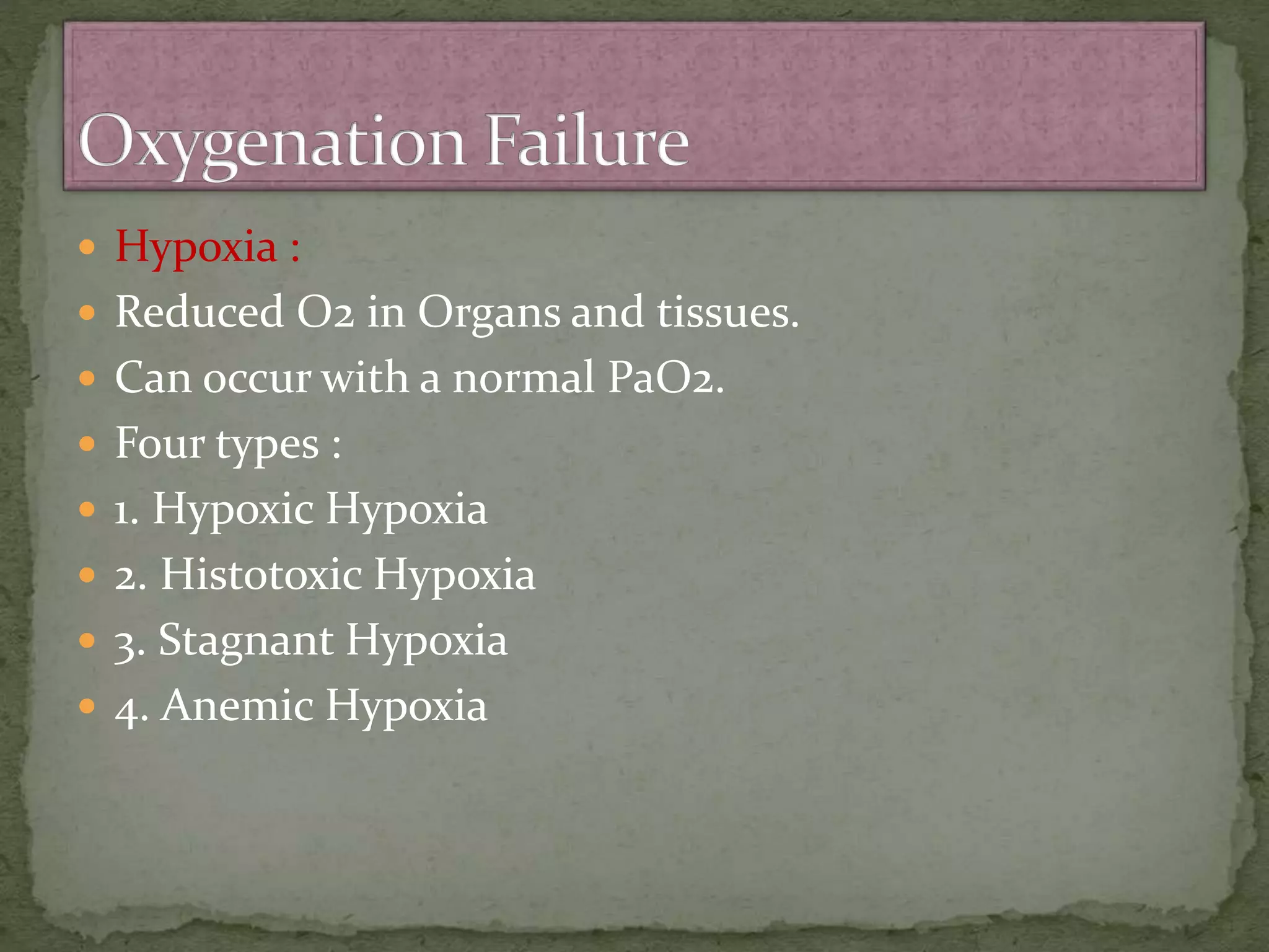 Hypoxia :
 Reduced O2 in Organs and tissues.
 Can occur with a normal PaO2.
 Four types :
 1. Hypoxic Hypoxia
 2. Histotoxic Hypoxia
 3. Stagnant Hypoxia
 4. Anemic Hypoxia
 