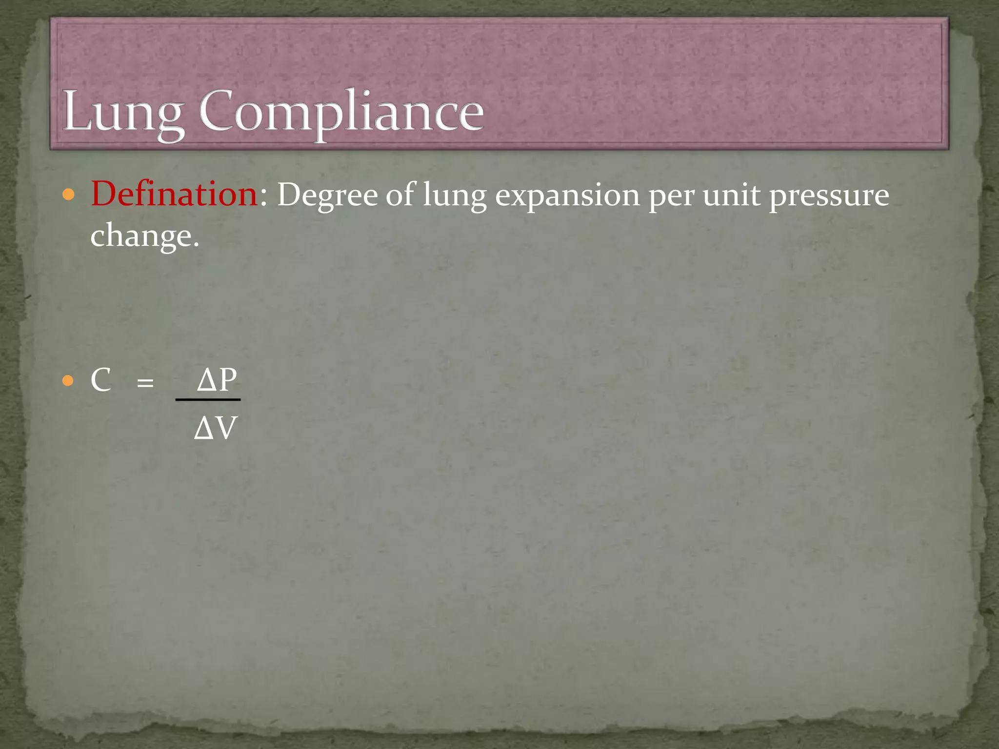  Defination: Degree of lung expansion per unit pressure
change.
 C = ∆P
∆V
 