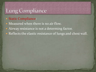  Static Compliance:
 Measured when there is no air flow.
 Airway resistance is not a determing factor.
 Reflects the elastic resistance of lungs and chest wall.
 