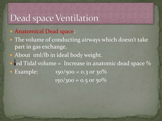  Anatomical Dead space:
 The volume of conducting airways which doesn’t take
part in gas exchange.
 About 1ml/lb in ideal body weight.
 ed Tidal volume = Increase in anatomic dead space %
 Example: 150/500 = 0.3 or 30%
150/300 = 0.5 or 50%
 
