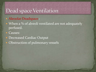  Aleoolar Deadspace :
 When a % of alveoli ventilated are not adequately
perfused.
 Causes:
 Decreased Cardiac Output
 Obstruction of pulmonary vessels
 