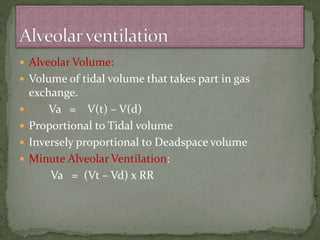  Alveolar Volume:
 Volume of tidal volume that takes part in gas
exchange.
 Va = V(t) – V(d)
 Proportional to Tidal volume
 Inversely proportional to Deadspace volume
 Minute Alveolar Ventilation:
Va = (Vt – Vd) x RR
 