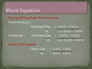  Estimated Physiologic Shunt Equation :
NonCritical pts :
Estimated Qsp = ( CcO2 – CaO2)
Qt 5 + ( CcO2 – CaO2)
Critical pts : Estimated Qsp = ( CcO2 – CaO2)
Qt 3.5 + (CcO2 – CaO2)
 Classical PS Equation:
Classic Qsp = CcO2 – CaO2
Qt CcO2 – CvO2
 