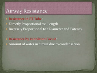 Resistance in ET Tube:
 Directly Proportional to: Length.
 Inversely Proportional to : Diameter and Patency.
 Resistance by Ventilator Circuit:
 Amount of water in circuit due to condensation
 