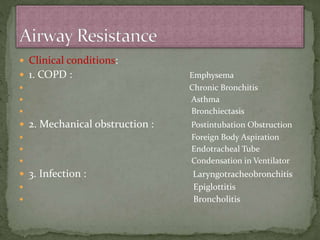  Clinical conditions:
 1. COPD : Emphysema
 Chronic Bronchitis
 Asthma
 Bronchiectasis
 2. Mechanical obstruction : Postintubation Obstruction
 Foreign Body Aspiration
 Endotracheal Tube
 Condensation in Ventilator
 3. Infection : Laryngotracheobronchitis
 Epiglottitis
 Broncholitis
 