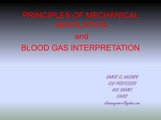 PRINCIPLES OF MECHANICAL
VENTILATION
and
BLOOD GAS INTERPRETATION
SAMIR EL ANSARY
ICU PROFESSOR
AIN SHAMS
CAIRO
elansarysamir@yahoo.com
 