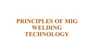 PRINCIPLES OF MIG
WELDING
TECHNOLOGY
 