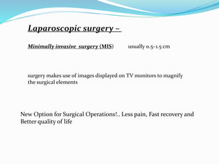 Laparoscopic surgery –
Minimally invasive surgery (MIS) usually 0.5–1.5 cm
surgery makes use of images displayed on TV monitors to magnify
the surgical elements
New Option for Surgical Operations!.. Less pain, Fast recovery and
Better quality of life
 