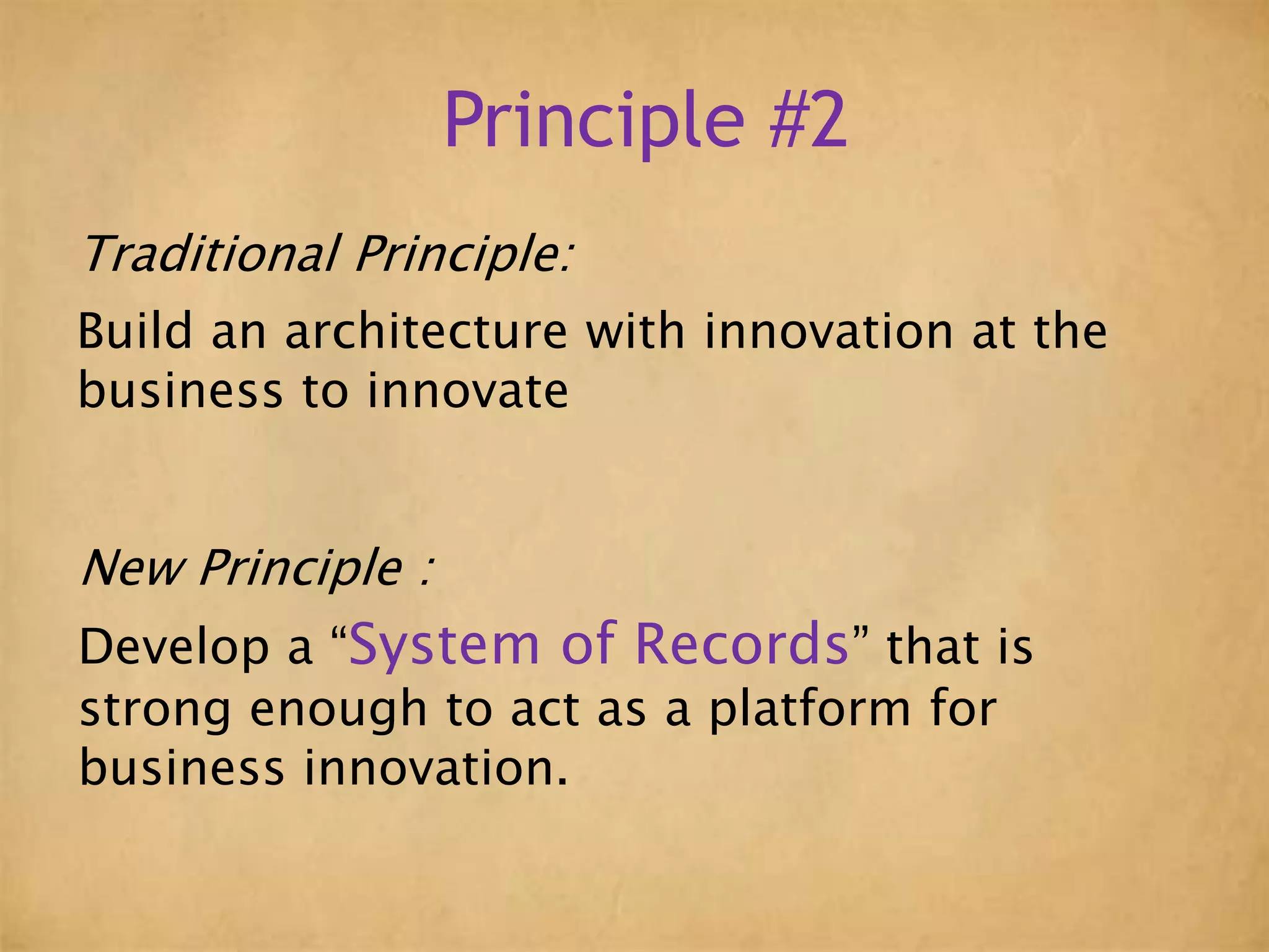 Principle #2
Traditional Principle:
Build an architecture with innovation at the
business to innovate
New Principle :
Develop a “System of Records” that is
strong enough to act as a platform for
business innovation.