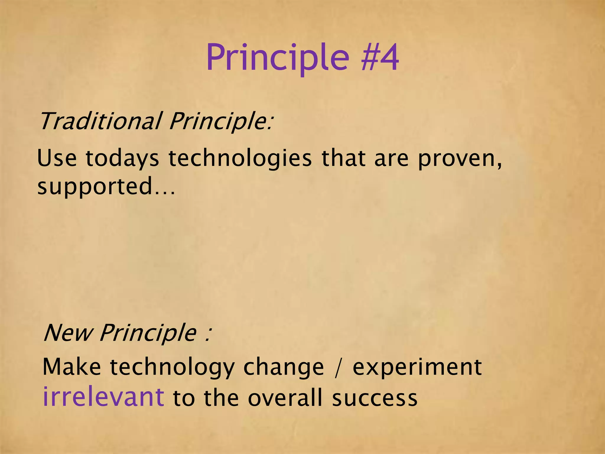 Principle #4
Traditional Principle:
Use todays technologies that are proven,
supported…
New Principle :
Make technology change / experiment
irrelevant to the overall success