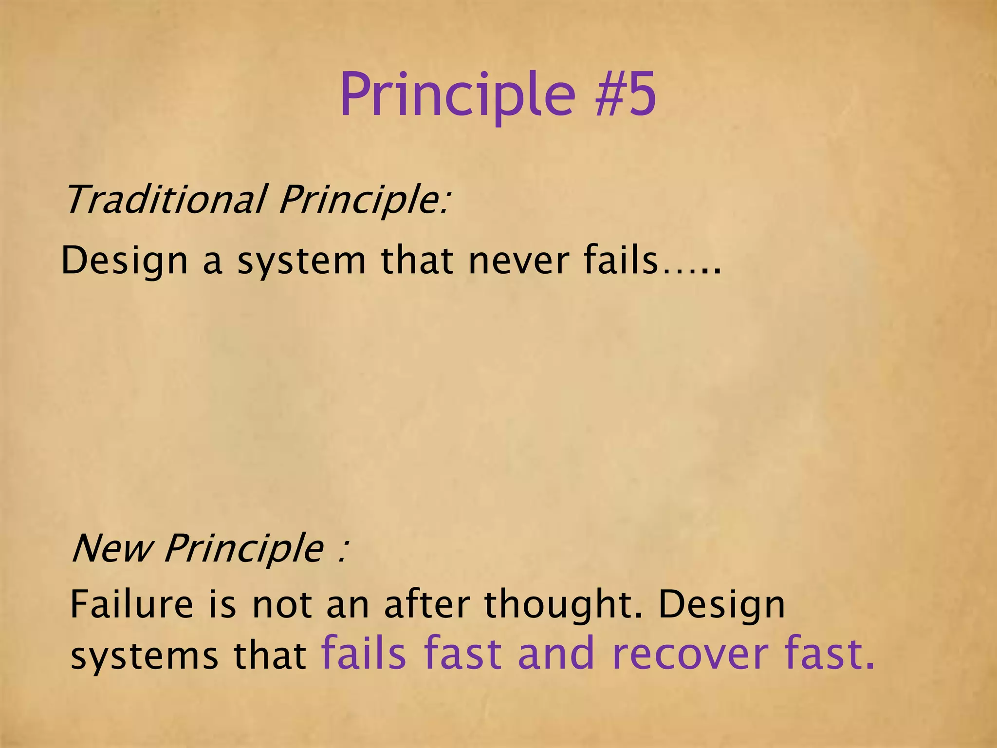 Principle #5
Traditional Principle:
Design a system that never fails…..
New Principle :
Failure is not an after thought. Design
systems that fails fast and recover fast.
