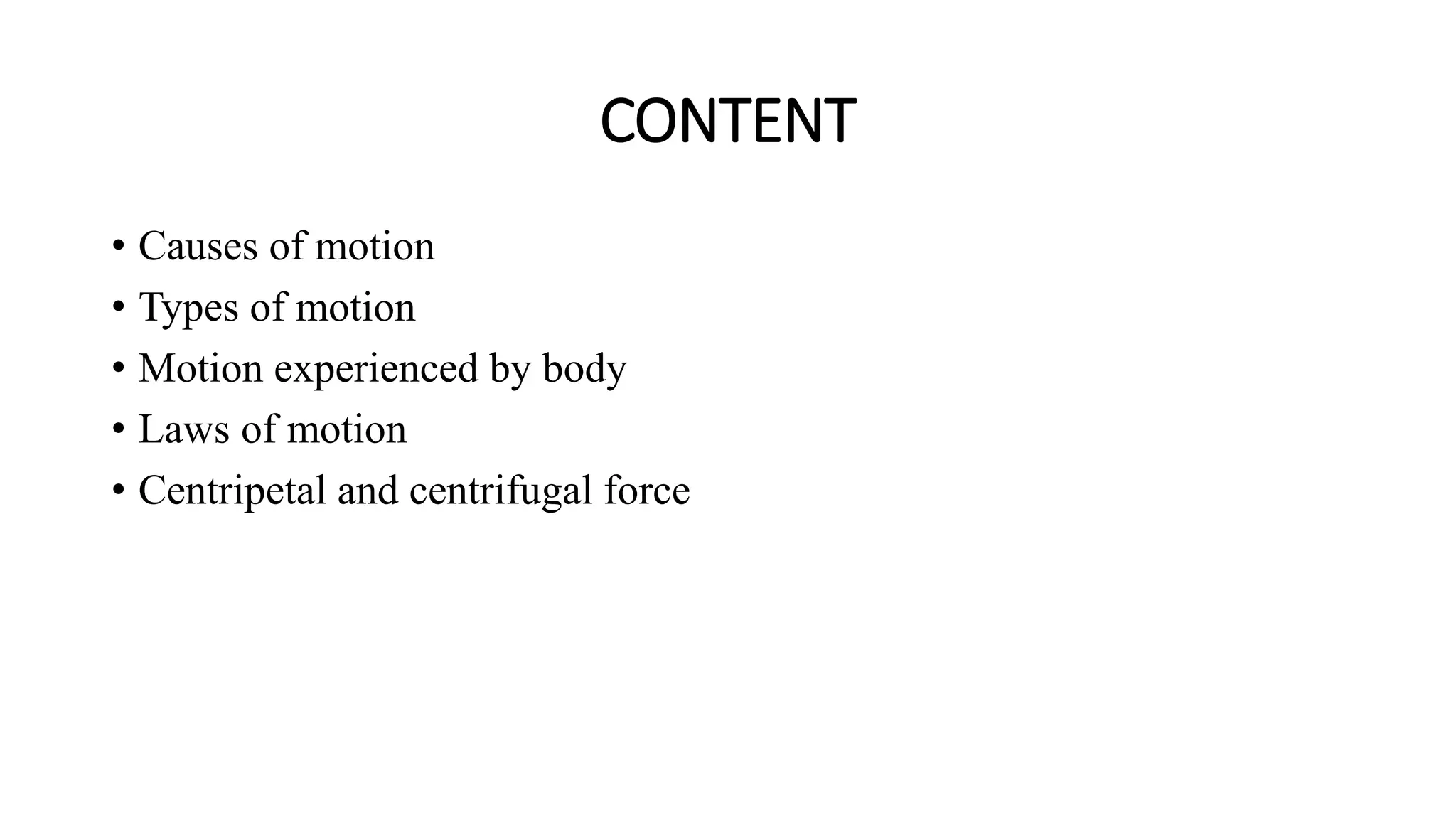 CONTENT
• Causes of motion
• Types of motion
• Motion experienced by body
• Laws of motion
• Centripetal and centrifugal force
 