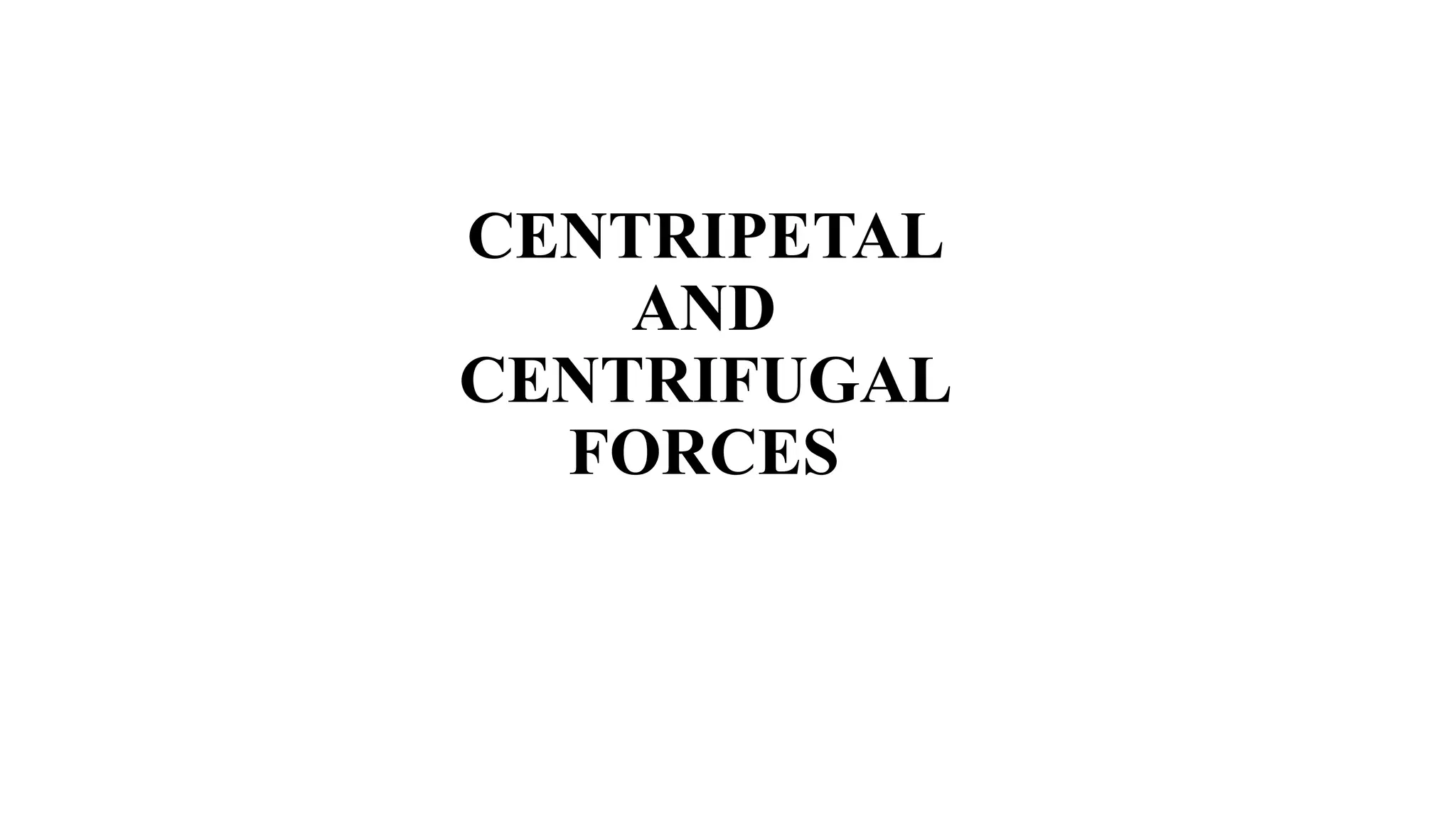 CENTRIPETAL
AND
CENTRIFUGAL
FORCES
 